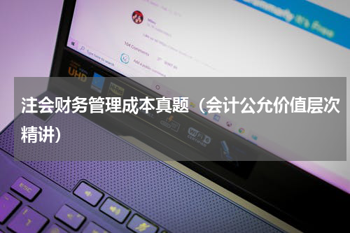 注会财务管理成本真题（会计公允价值层次精讲）