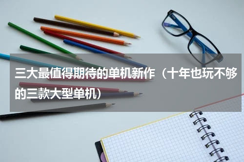 三大最值得期待的单机新作（十年也玩不够的三款大型单机）