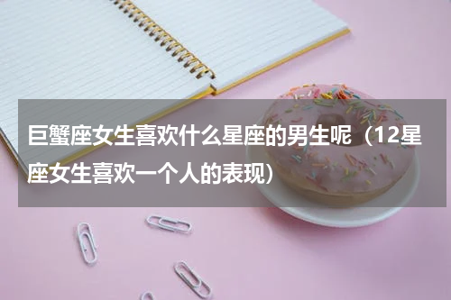 巨蟹座女生喜欢什么星座的男生呢（12星座女生喜欢一个人的表现）