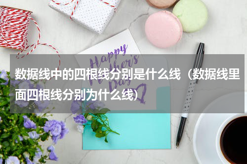 数据线中的四根线分别是什么线（数据线里面四根线分别为什么线）