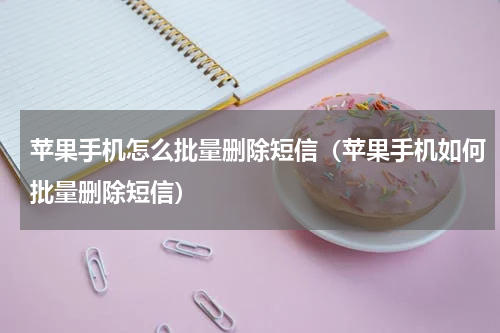苹果手机怎么批量删除短信（苹果手机如何批量删除短信）