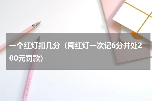 一个红灯扣几分（闯红灯一次记6分并处200元罚款）
