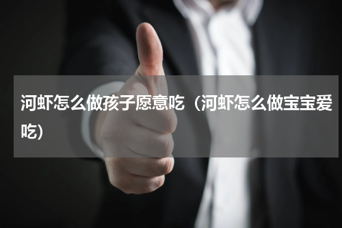 河虾怎么做孩子愿意吃（河虾怎么做宝宝爱吃）