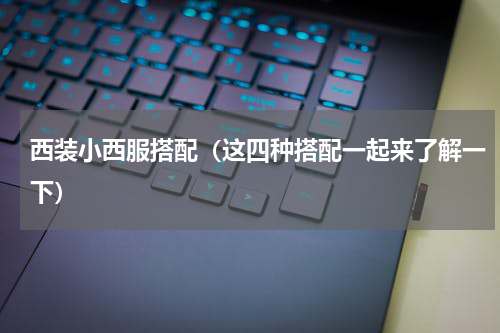 西装小西服搭配（这四种搭配一起来了解一下）