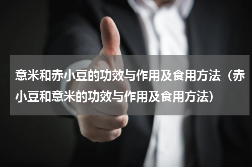 意米和赤小豆的功效与作用及食用方法（赤小豆和意米的功效与作用及食用方法）