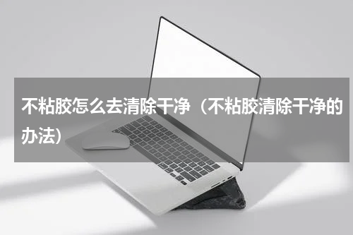 不粘胶怎么去清除干净（不粘胶清除干净的办法）