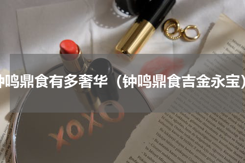 钟鸣鼎食有多奢华（钟鸣鼎食吉金永宝）