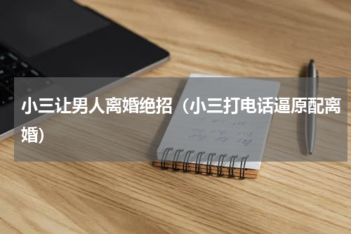 小三让男人离婚绝招（小三打电话逼原配离婚）