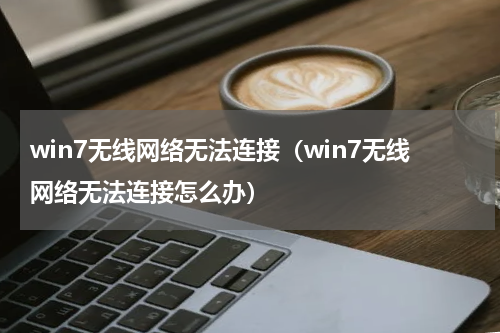 win7无线网络无法连接（win7无线网络无法连接怎么办）