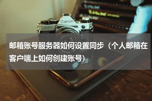 邮箱账号服务器如何设置同步（个人邮箱在客户端上如何创建账号）