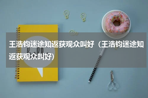 王浩钧迷途知返获观众叫好（王浩钧迷途知返获观众叫好）