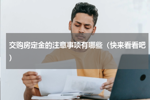 交购房定金的注意事项有哪些（快来看看吧）