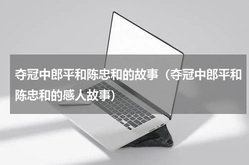 夺冠中郎平和陈忠和的故事（夺冠中郎平和陈忠和的感人故事）