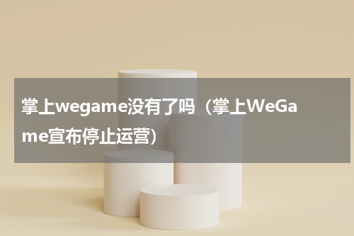 掌上wegame没有了吗（掌上WeGame宣布停止运营）