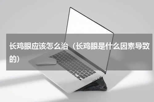 长鸡眼应该怎么治（长鸡眼是什么因素导致的）
