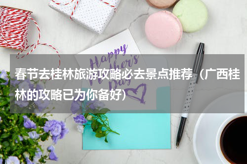 春节去桂林旅游攻略必去景点推荐（广西桂林的攻略已为你备好）