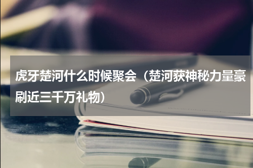 虎牙楚河什么时候聚会（楚河获神秘力量豪刷近三千万礼物）