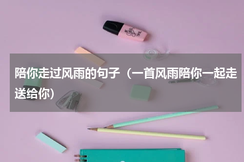 陪你走过风雨的句子（一首风雨陪你一起走送给你）