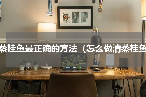 清蒸桂鱼最正确的方法（怎么做清蒸桂鱼）