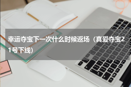 幸运夺宝下一次什么时候返场（真爱夺宝21号下线）