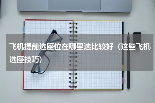 飞机提前选座位在哪里选比较好（这些飞机选座技巧）