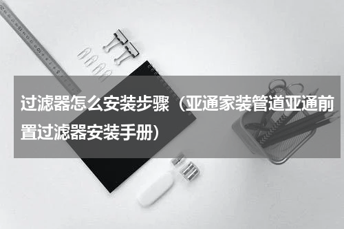 过滤器怎么安装步骤（亚通家装管道亚通前置过滤器安装手册）