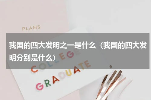 我国的四大发明之一是什么（我国的四大发明分别是什么）