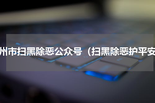 广州市扫黑除恶公众号（扫黑除恶护平安）