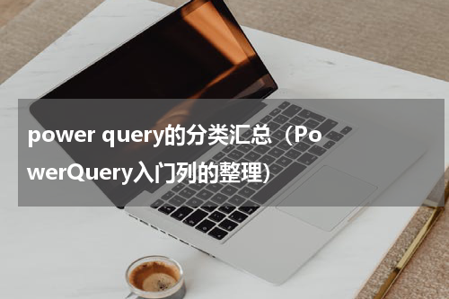 power query的分类汇总（PowerQuery入门列的整理）
