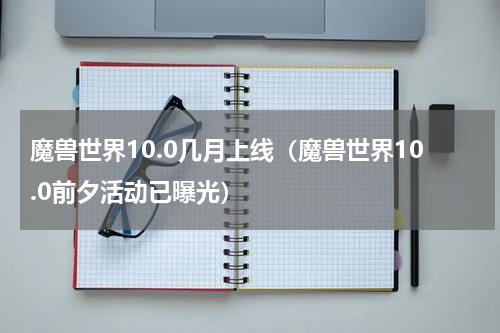 魔兽世界10.0几月上线（魔兽世界10.0前夕活动已曝光）