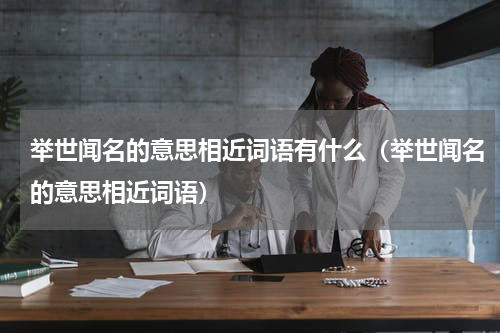 举世闻名的意思相近词语有什么（举世闻名的意思相近词语）