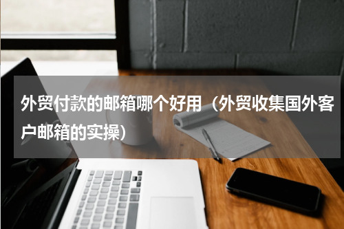 外贸付款的邮箱哪个好用（外贸收集国外客户邮箱的实操）