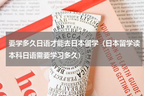 要学多久日语才能去日本留学（日本留学读本科日语需要学习多久）
