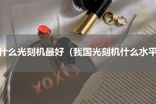 为什么光刻机最好（我国光刻机什么水平）