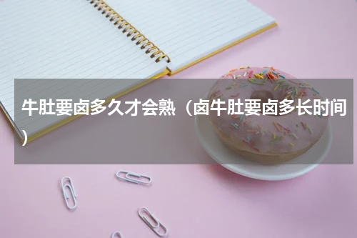 牛肚要卤多久才会熟（卤牛肚要卤多长时间）