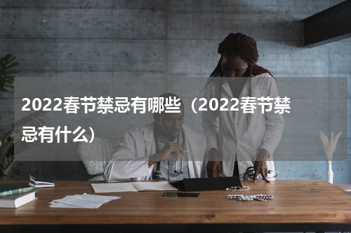 2022春节禁忌有哪些（2022春节禁忌有什么）