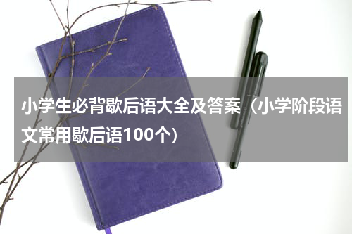 小学生必背歇后语大全及答案（小学阶段语文常用歇后语100个）