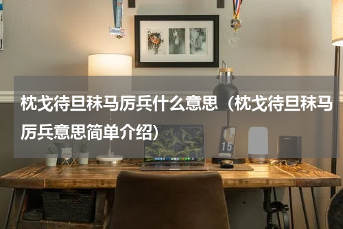 枕戈待旦秣马厉兵什么意思（枕戈待旦秣马厉兵意思简单介绍）