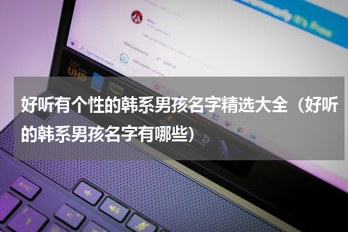 好听有个性的韩系男孩名字精选大全（好听的韩系男孩名字有哪些）