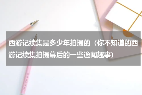西游记续集是多少年拍摄的（你不知道的西游记续集拍摄幕后的一些逸闻趣事）
