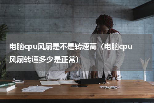 电脑cpu风扇是不是转速高（电脑cpu风扇转速多少是正常）