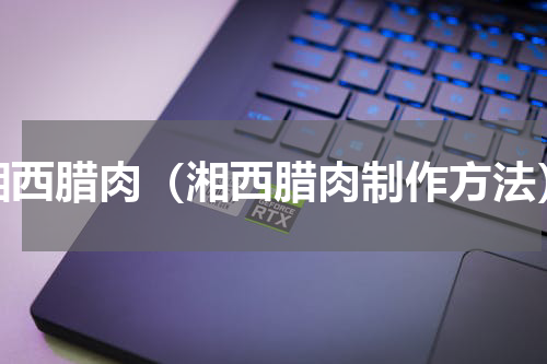 湘西腊肉（湘西腊肉制作方法）