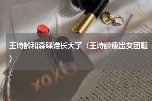 王诗龄和森碟谁长大了（王诗龄瘦出女团腿）