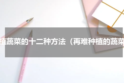 种植蔬菜的十二种方法（再难种植的蔬菜）