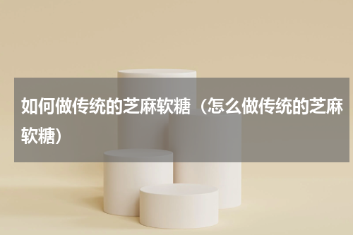 如何做传统的芝麻软糖（怎么做传统的芝麻软糖）