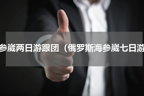 海参崴两日游跟团（俄罗斯海参崴七日游）