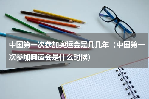 中国第一次参加奥运会是几几年（中国第一次参加奥运会是什么时候）