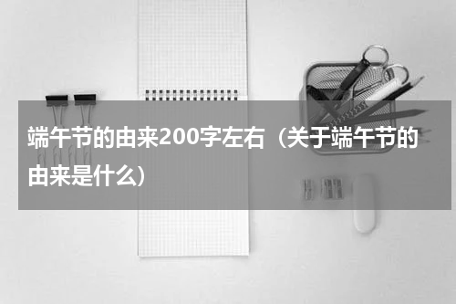 端午节的由来200字左右（关于端午节的由来是什么）