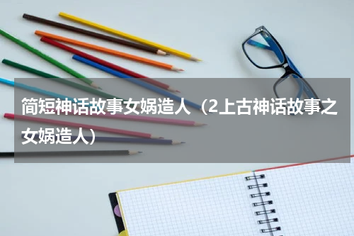 简短神话故事女娲造人（2上古神话故事之女娲造人）