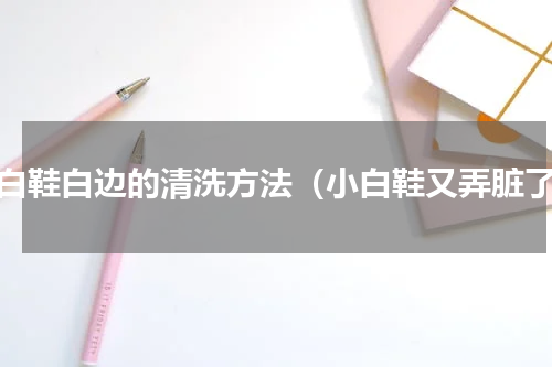 小白鞋白边的清洗方法（小白鞋又弄脏了）